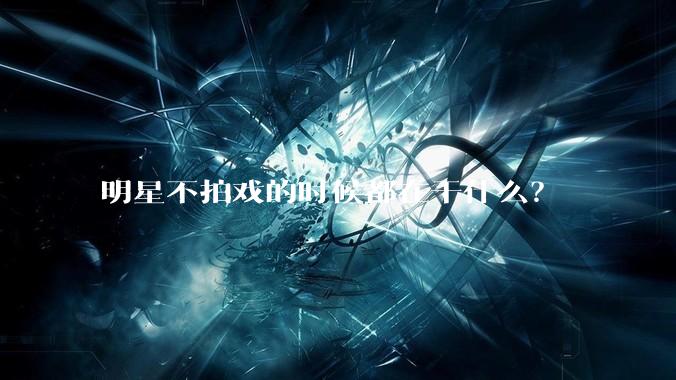 明星不拍戏的时候都在干什么？