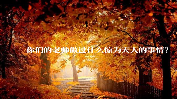 你们的老师做过什么惊为天人的事情？