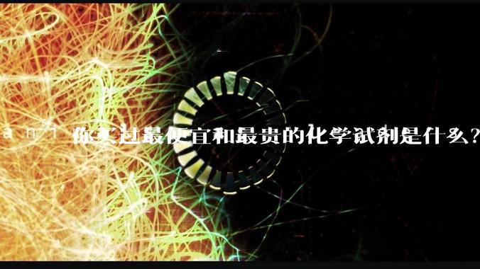 你买过最便宜和最贵的化学试剂是什么？