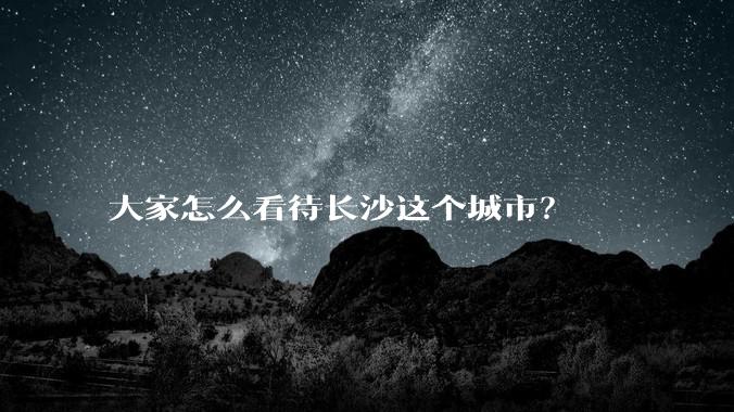 大家怎么看待长沙这个城市？